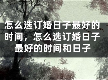 怎么选订婚日子最好的时间,怎么选订婚日子最好的时间和日子
