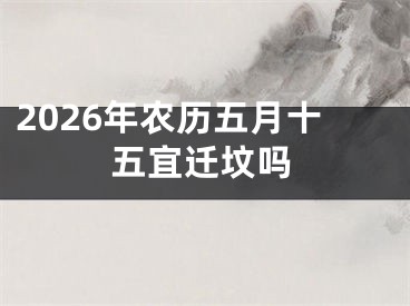 2026年农历五月十五宜迁坟吗
