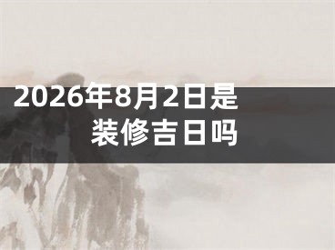 2026年8月2日是装修吉日吗