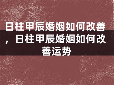 日柱甲辰婚姻如何改善,日柱甲辰婚姻如何改善运势
