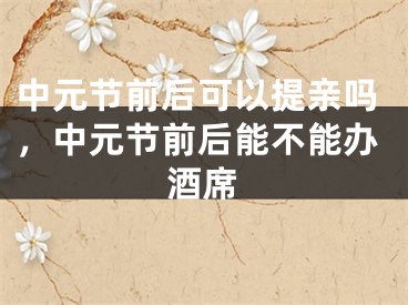 中元节前后可以提亲吗，中元节前后能不能办酒席