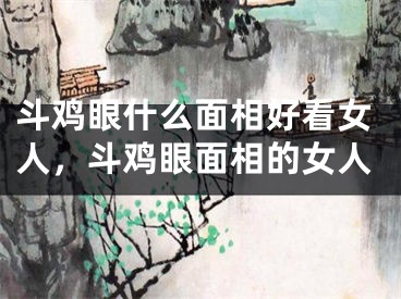 斗鸡眼什么面相好看女人，斗鸡眼面相的女人
