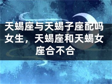天蝎座与天蝎子座配吗女生，天蝎座和天蝎女座合不合