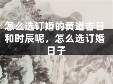 怎么选订婚的黄道吉日和时辰呢，怎么选订婚日子