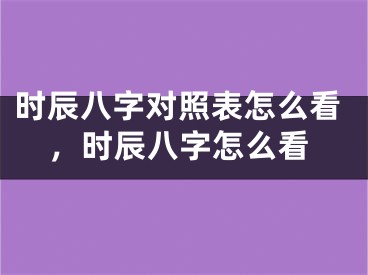 时辰八字对照表怎么看，时辰八字怎么看