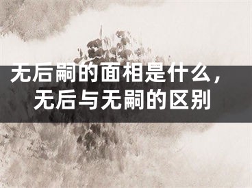 无后嗣的面相是什么，无后与无嗣的区别