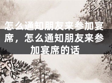 怎么通知朋友来参加宴席，怎么通知朋友来参加宴席的话