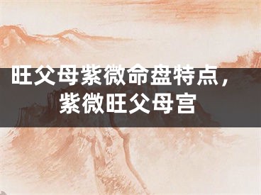 旺父母紫微命盘特点，紫微旺父母宫