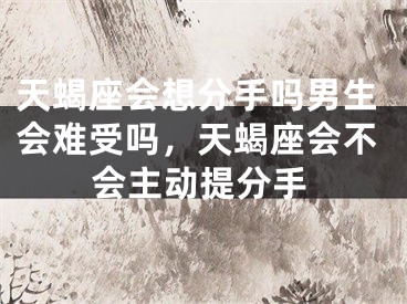 天蝎座会想分手吗男生会难受吗，天蝎座会不会主动提分手
