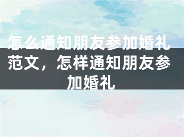 怎么通知朋友参加婚礼范文，怎样通知朋友参加婚礼