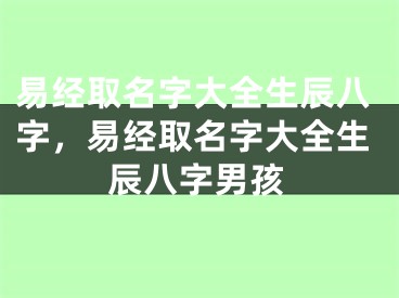 易经取名字大全生辰八字，易经取名字大全生辰八字男孩