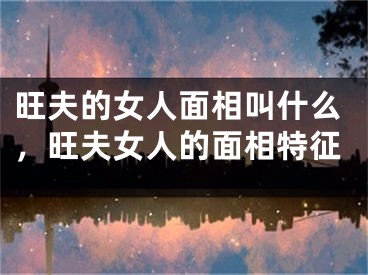 旺夫的女人面相叫什么，旺夫女人的面相特征