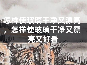 怎样使玻璃干净又漂亮，怎样使玻璃干净又漂亮又好看