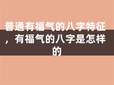 普通有福气的八字特征，有福气的八字是怎样的