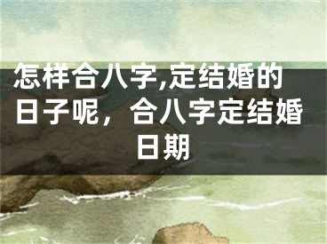 怎样合八字,定结婚的日子呢,合八字定结婚日期