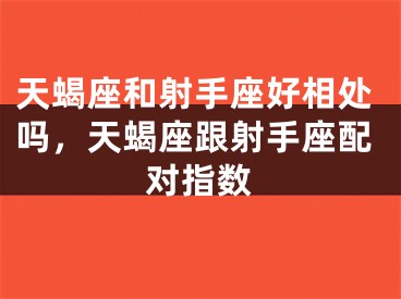 天蝎座和射手座好相处吗，天蝎座跟射手座配对指数