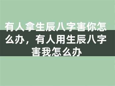 有人拿生辰八字害你怎么办，有人用生辰八字害我怎么办