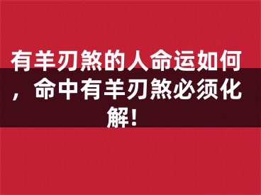 有羊刃煞的人命运如何,命中有羊刃煞必须化解!
