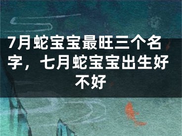 7月蛇宝宝最旺三个名字,七月蛇宝宝出生好不好