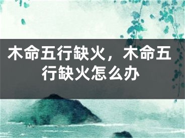 木命五行缺火，木命五行缺火怎么办