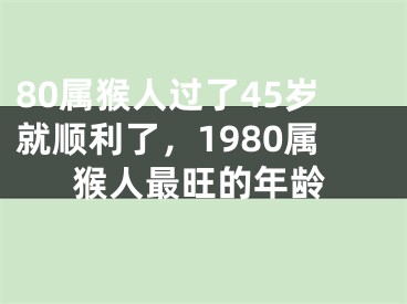 80属猴人过了45岁就顺利了，1980属猴人最旺的年龄