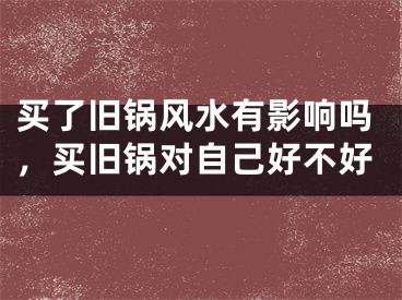 买了旧锅风水有影响吗，买旧锅对自己好不好