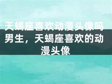 天蝎座喜欢动漫头像吗男生，天蝎座喜欢的动漫头像