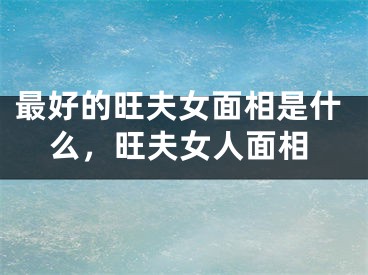 最好的旺夫女面相是什么，旺夫女人面相