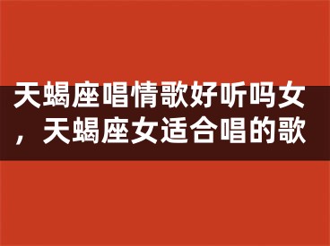 天蝎座唱情歌好听吗女，天蝎座女适合唱的歌