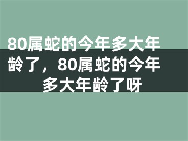 80属蛇的今年多大年龄了,80属蛇的今年多大年龄了呀