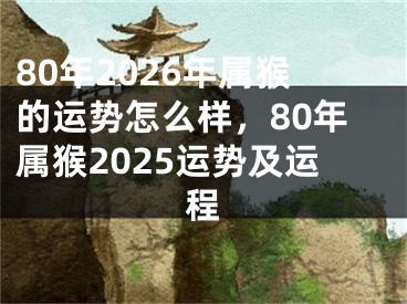 80年2026年属猴的运势怎么样,80年属猴2025运势及运程