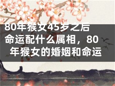 80年猴女45岁之后命运配什么属相,80年猴女的婚姻和命运