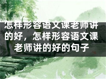 怎样形容语文课老师讲的好，怎样形容语文课老师讲的好的句子