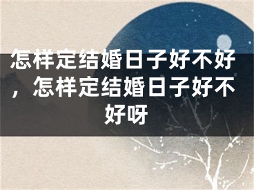 怎样定结婚日子好不好，怎样定结婚日子好不好呀