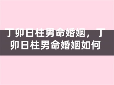 丁卯日柱男命婚姻，丁卯日柱男命婚姻如何