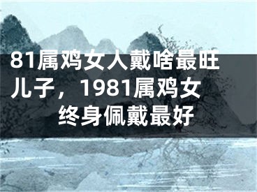 81属鸡女人戴啥最旺儿子，1981属鸡女终身佩戴最好
