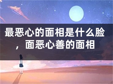最恶心的面相是什么脸，面恶心善的面相