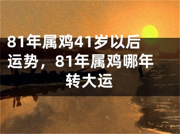 81年属鸡41岁以后运势，81年属鸡哪年转大运