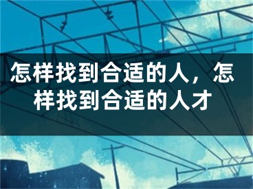 怎样找到合适的人，怎样找到合适的人才