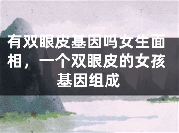 有双眼皮基因吗女生面相，一个双眼皮的女孩基因组成