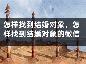 怎样找到结婚对象,怎样找到结婚对象的微信