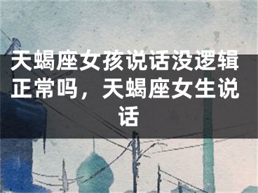 天蝎座女孩说话没逻辑正常吗，天蝎座女生说话