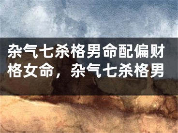 杂气七杀格男命配偏财格女命，杂气七杀格男
