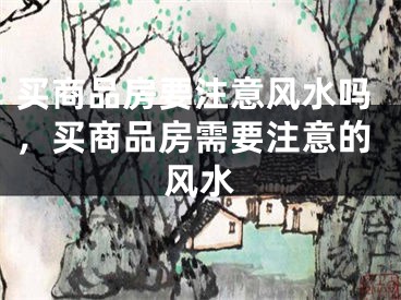 买商品房要注意风水吗，买商品房需要注意的风水