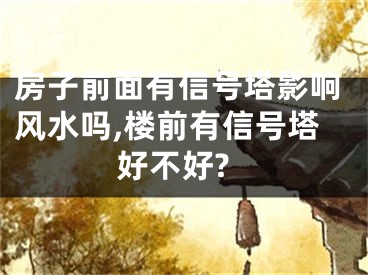 房子前面有信号塔影响风水吗,楼前有信号塔好不好?
