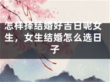 怎样择结婚好吉日呢女生，女生结婚怎么选日子