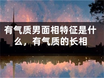 有气质男面相特征是什么,有气质的长相