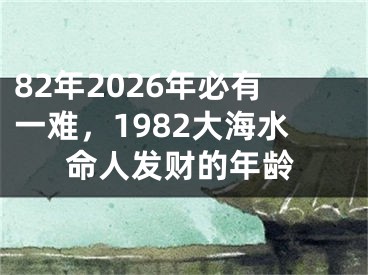 82年2026年必有一难，1982大海水命人发财的年龄