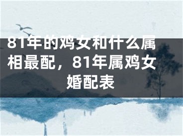 81年的鸡女和什么属相最配，81年属鸡女婚配表