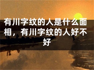 有川字纹的人是什么面相，有川字纹的人好不好